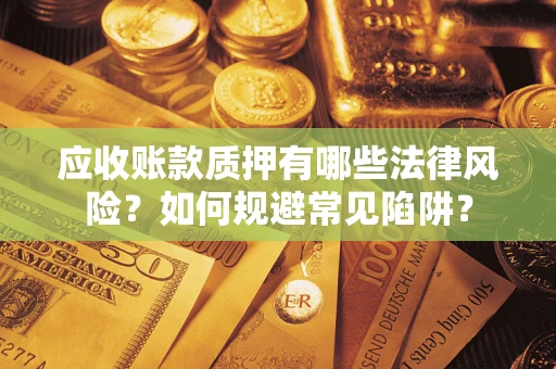 济南应收账款质押有哪些法律风险？如何规避常见陷阱？