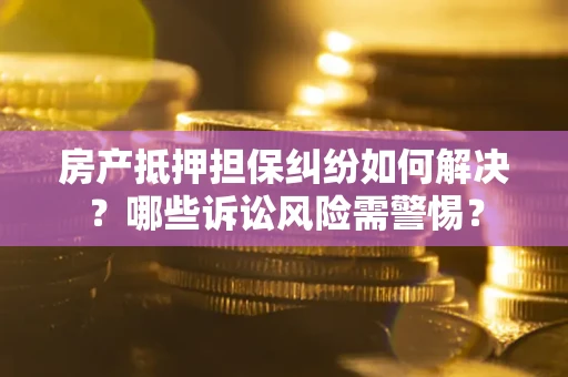 济南房产抵押担保纠纷如何解决？哪些诉讼风险需警惕？