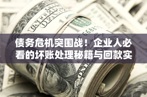 济南债务危机突围战！企业人必看的坏账处理秘籍与回款实战指南