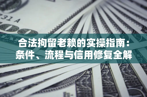 济南合法拘留老赖的实操指南：条件、流程与信用修复全解析