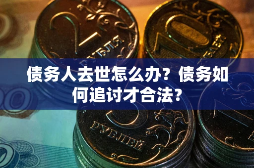 济南债务人去世怎么办？债务如何追讨才合法？