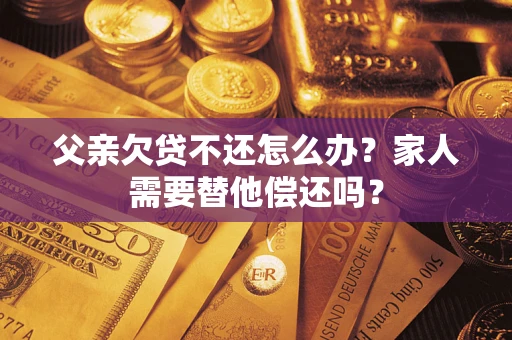 济南父亲欠贷不还怎么办？家人需要替他偿还吗？