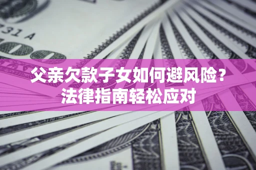 济南父亲欠款子女如何避风险？法律指南轻松应对