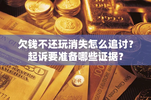 济南欠钱不还玩消失怎么追讨？起诉要准备哪些证据？