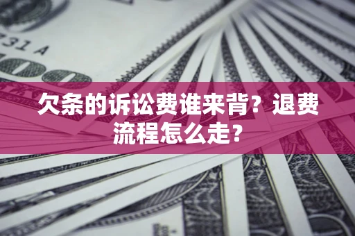 济南欠条的诉讼费谁来背？退费流程怎么走？