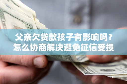 济南父亲欠贷款孩子有影响吗？怎么协商解决避免征信受损？