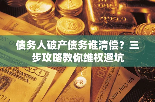 济南债务人破产债务谁清偿？三步攻略教你维权避坑