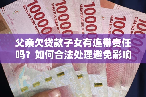 济南父亲欠贷款子女有连带责任吗？如何合法处理避免影响？