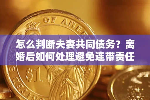 济南怎么判断夫妻共同债务？离婚后如何处理避免连带责任？
