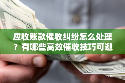 济南应收账款催收纠纷怎么处理？有哪些高效催收技巧可避免坏账？