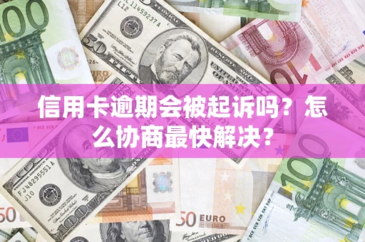 济南信用卡逾期会被起诉吗？怎么协商最快解决？